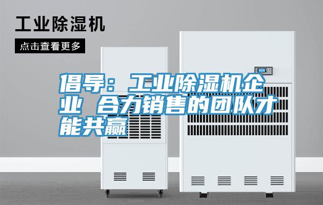 倡導:工業除濕機企業 合力銷售的團隊才能共贏