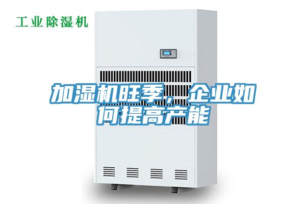 加濕機旺季，企業如何提高產能