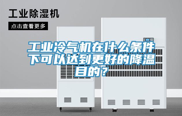 工業冷氣機在什么條件下可以達到更好的降溫目的?