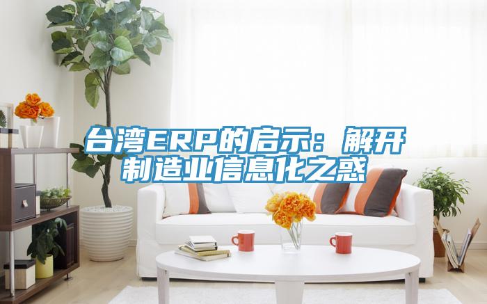 臺(tái)灣ERP的啟示:解開(kāi)制造業(yè)信息化之惑
