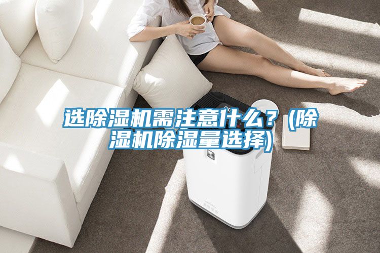 選除濕機需注意什么？(除濕機除濕量選擇)