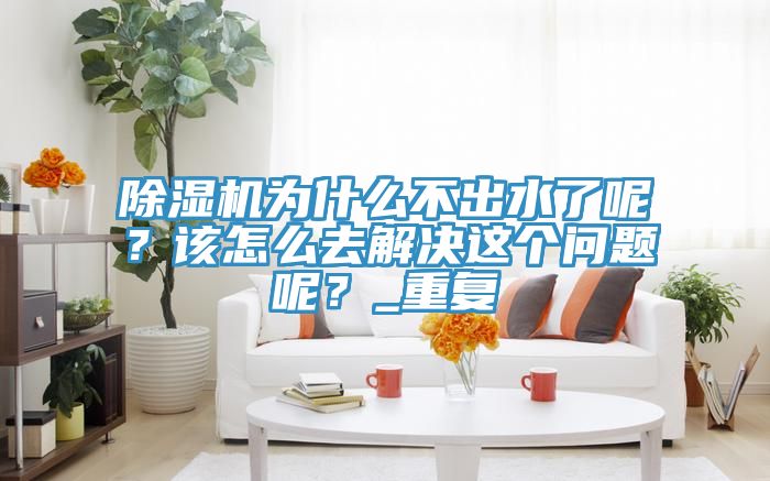 除濕機為什么不出水了呢？該怎么去解決這個問題呢？_重復(fù)