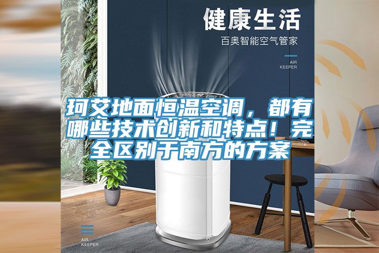 珂艾地面恒溫空調,都有哪些技術創新和特點!完全區別于南方的方案