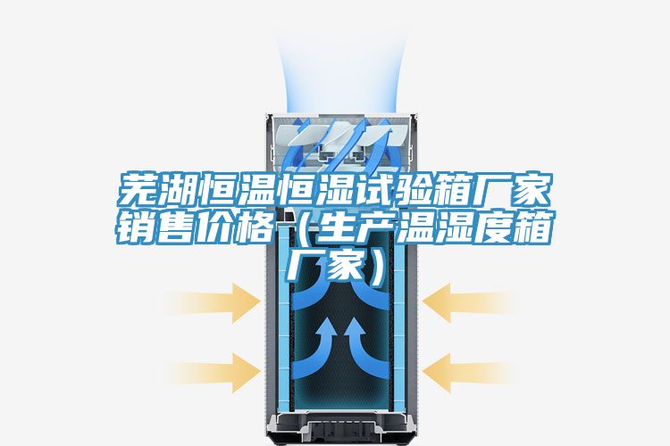 蕪湖恒溫恒濕試驗箱廠家銷售價格(生產溫濕度箱廠家)